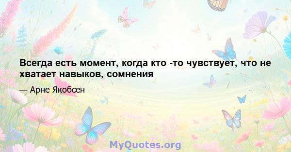 Всегда есть момент, когда кто -то чувствует, что не хватает навыков, сомнения