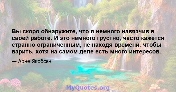 Вы скоро обнаружите, что я немного навязчив в своей работе. И это немного грустно, часто кажется странно ограниченным, не находя времени, чтобы варить, хотя на самом деле есть много интересов.