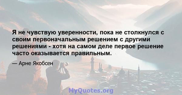 Я не чувствую уверенности, пока не столкнулся с своим первоначальным решением с другими решениями - хотя на самом деле первое решение часто оказывается правильным.