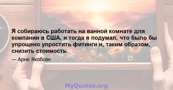 Я собираюсь работать на ванной комнате для компании в США, и тогда я подумал, что было бы упрощено упростить фитинги и, таким образом, снизить стоимость.