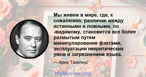 Мы живем в мире, где, к сожалению, различие между истинными и ложными, по -видимому, становится все более размытым путем манипулирования фактами, эксплуатации некритических умов и загрязнением языка.