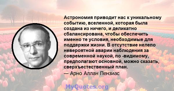 Астрономия приводит нас к уникальному событию, вселенной, которая была создана из ничего, и деликатно сбалансирована, чтобы обеспечить именно те условия, необходимые для поддержки жизни. В отсутствие нелепо невероятной