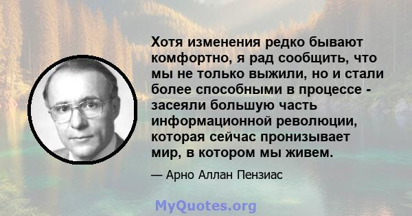 Хотя изменения редко бывают комфортно, я рад сообщить, что мы не только выжили, но и стали более способными в процессе - засеяли большую часть информационной революции, которая сейчас пронизывает мир, в котором мы живем.