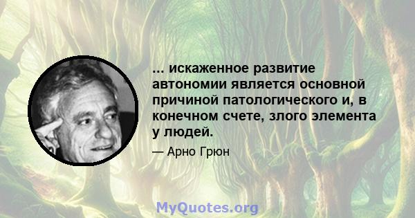 ... искаженное развитие автономии является основной причиной патологического и, в конечном счете, злого элемента у людей.