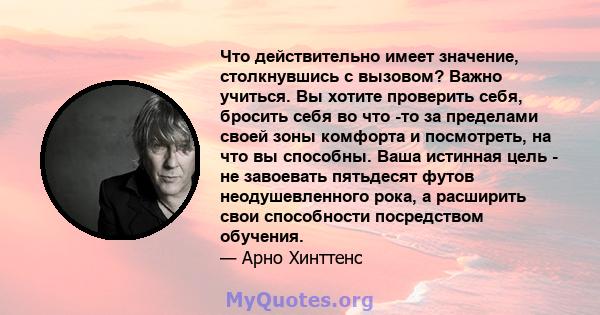 Что действительно имеет значение, столкнувшись с вызовом? Важно учиться. Вы хотите проверить себя, бросить себя во что -то за пределами своей зоны комфорта и посмотреть, на что вы способны. Ваша истинная цель - не