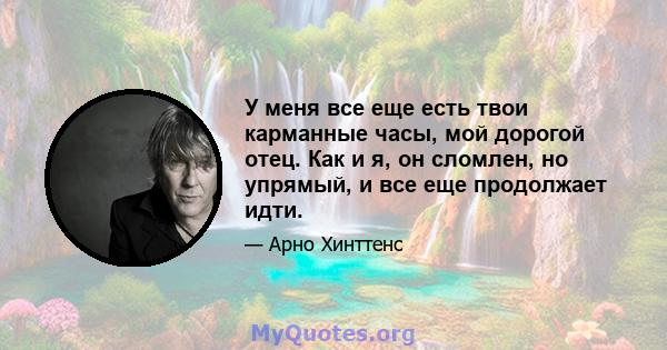 У меня все еще есть твои карманные часы, мой дорогой отец. Как и я, он сломлен, но упрямый, и все еще продолжает идти.