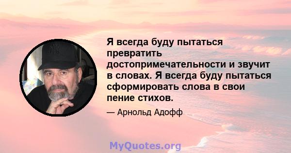 Я всегда буду пытаться превратить достопримечательности и звучит в словах. Я всегда буду пытаться сформировать слова в свои пение стихов.