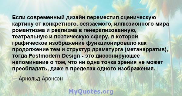 Если современный дизайн переместил сценическую картину от конкретного, осязаемого, иллюзионного мира романтизма и реализма в генерализованную, театральную и поэтическую сферу, в которой графическое изображение