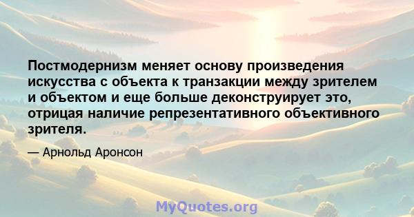 Постмодернизм меняет основу произведения искусства с объекта к транзакции между зрителем и объектом и еще больше деконструирует это, отрицая наличие репрезентативного объективного зрителя.