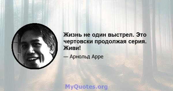 Жизнь не один выстрел. Это чертовски продолжая серия. Живи!