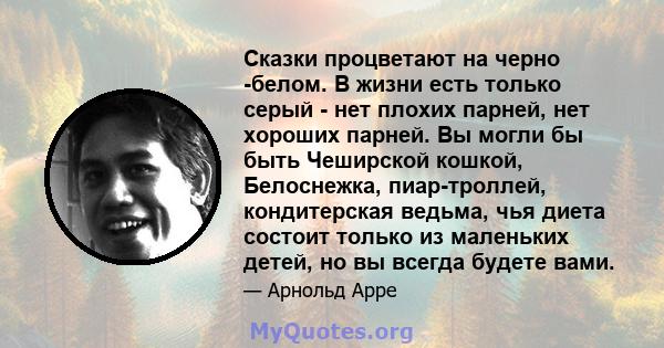 Сказки процветают на черно -белом. В жизни есть только серый - нет плохих парней, нет хороших парней. Вы могли бы быть Чеширской кошкой, Белоснежка, пиар-троллей, кондитерская ведьма, чья диета состоит только из