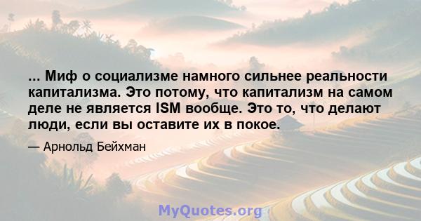 ... Миф о социализме намного сильнее реальности капитализма. Это потому, что капитализм на самом деле не является ISM вообще. Это то, что делают люди, если вы оставите их в покое.