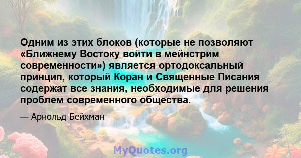 Одним из этих блоков (которые не позволяют «Ближнему Востоку войти в мейнстрим современности») является ортодоксальный принцип, который Коран и Священные Писания содержат все знания, необходимые для решения проблем