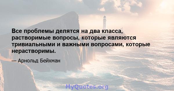 Все проблемы делятся на два класса, растворимые вопросы, которые являются тривиальными и важными вопросами, которые нерастворимы.