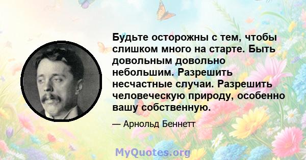 Будьте осторожны с тем, чтобы слишком много на старте. Быть довольным довольно небольшим. Разрешить несчастные случаи. Разрешить человеческую природу, особенно вашу собственную.