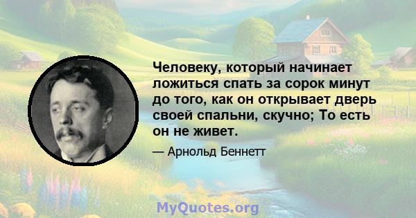 Человеку, который начинает ложиться спать за сорок минут до того, как он открывает дверь своей спальни, скучно; То есть он не живет.