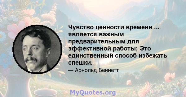 Чувство ценности времени ... является важным предварительным для эффективной работы; Это единственный способ избежать спешки.