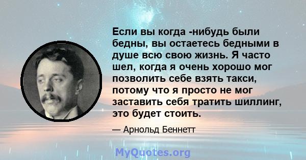 Если вы когда -нибудь были бедны, вы остаетесь бедными в душе всю свою жизнь. Я часто шел, когда я очень хорошо мог позволить себе взять такси, потому что я просто не мог заставить себя тратить шиллинг, это будет стоить.