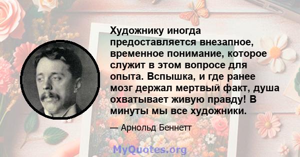 Художнику иногда предоставляется внезапное, временное понимание, которое служит в этом вопросе для опыта. Вспышка, и где ранее мозг держал мертвый факт, душа охватывает живую правду! В минуты мы все художники.