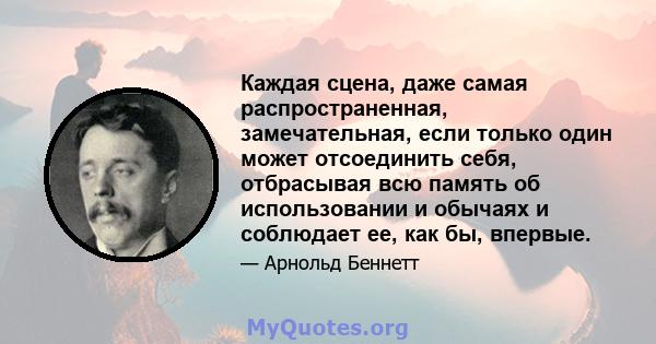 Каждая сцена, даже самая распространенная, замечательная, если только один может отсоединить себя, отбрасывая всю память об использовании и обычаях и соблюдает ее, как бы, впервые.