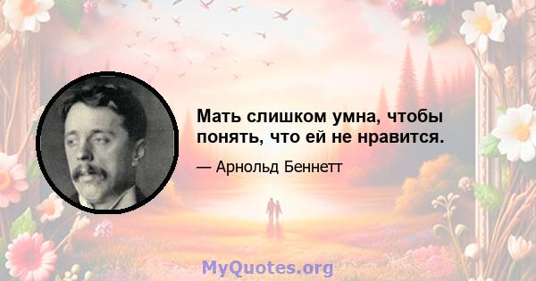 Мать слишком умна, чтобы понять, что ей не нравится.