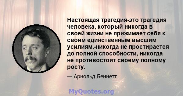 Настоящая трагедия-это трагедия человека, который никогда в своей жизни не прижимает себя к своим единственным высшим усилиям,-никогда не простирается до полной способности, никогда не противостоит своему полному росту.