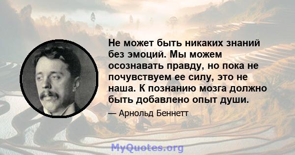 Не может быть никаких знаний без эмоций. Мы можем осознавать правду, но пока не почувствуем ее силу, это не наша. К познанию мозга должно быть добавлено опыт души.