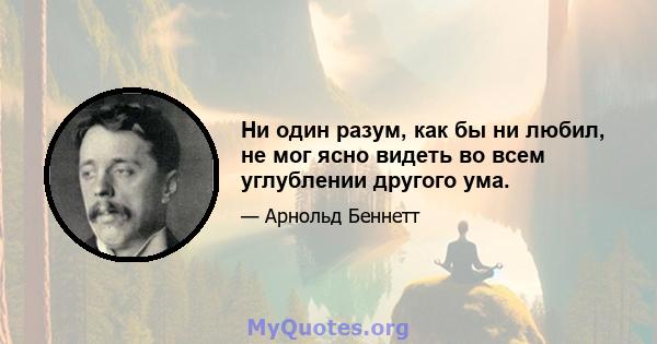 Ни один разум, как бы ни любил, не мог ясно видеть во всем углублении другого ума.