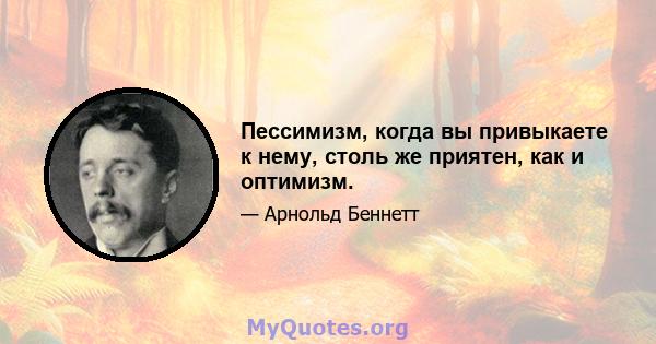 Пессимизм, когда вы привыкаете к нему, столь же приятен, как и оптимизм.