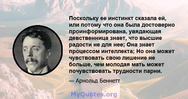 Поскольку ее инстинкт сказала ей, или потому что она была достоверно проинформирована, увядающая девственница знает, что высшие радости не для нее; Она знает процессом интеллекта; Но она может чувствовать свою лишение