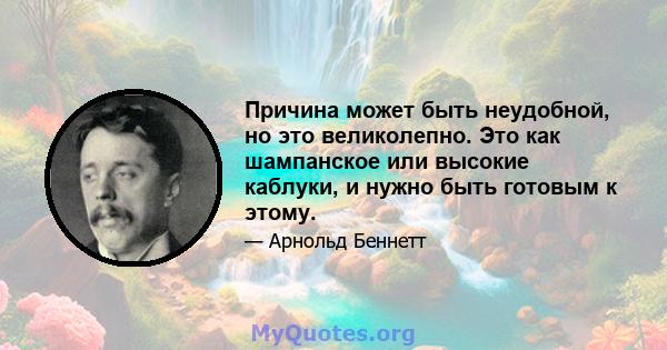 Причина может быть неудобной, но это великолепно. Это как шампанское или высокие каблуки, и нужно быть готовым к этому.