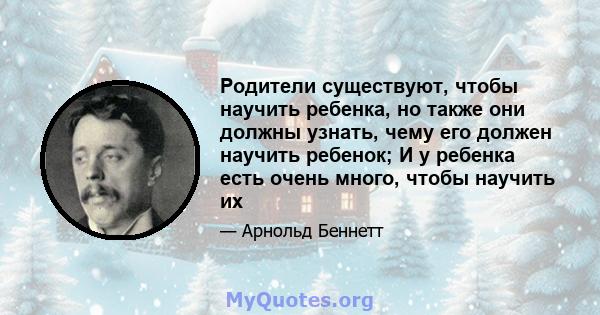 Родители существуют, чтобы научить ребенка, но также они должны узнать, чему его должен научить ребенок; И у ребенка есть очень много, чтобы научить их