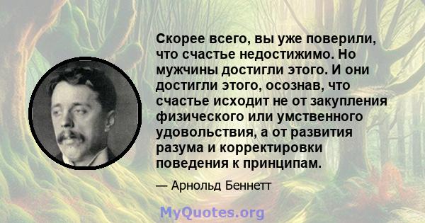 Скорее всего, вы уже поверили, что счастье недостижимо. Но мужчины достигли этого. И они достигли этого, осознав, что счастье исходит не от закупления физического или умственного удовольствия, а от развития разума и