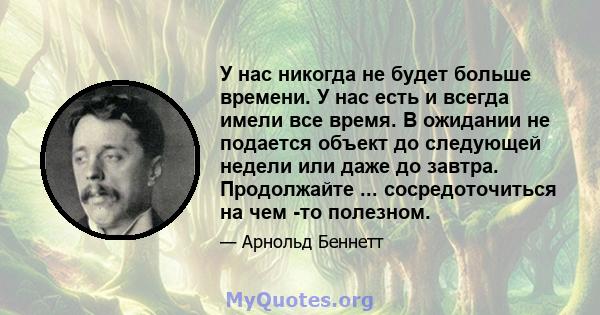 У нас никогда не будет больше времени. У нас есть и всегда имели все время. В ожидании не подается объект до следующей недели или даже до завтра. Продолжайте ... сосредоточиться на чем -то полезном.