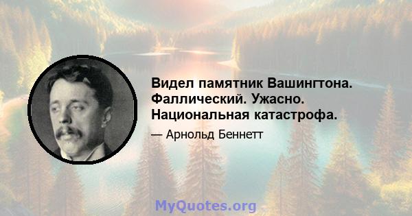 Видел памятник Вашингтона. Фаллический. Ужасно. Национальная катастрофа.