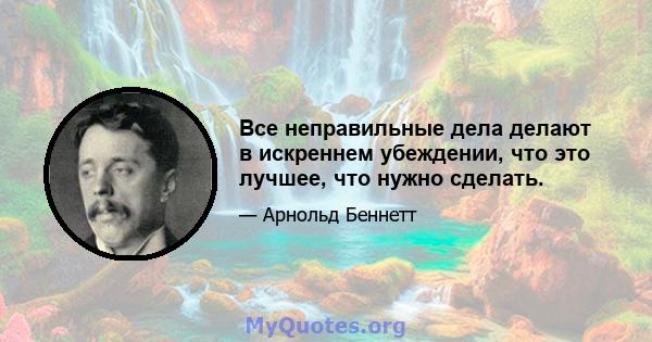 Все неправильные дела делают в искреннем убеждении, что это лучшее, что нужно сделать.