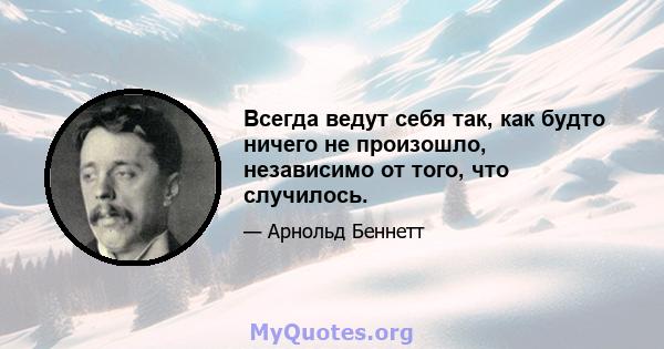 Всегда ведут себя так, как будто ничего не произошло, независимо от того, что случилось.