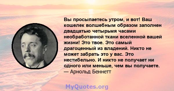 Вы просыпаетесь утром, и вот! Ваш кошелек волшебным образом заполнен двадцатью четырьмя часами необработанной ткани вселенной вашей жизни! Это твое. Это самый драгоценный из владений. Никто не может забрать это у вас.