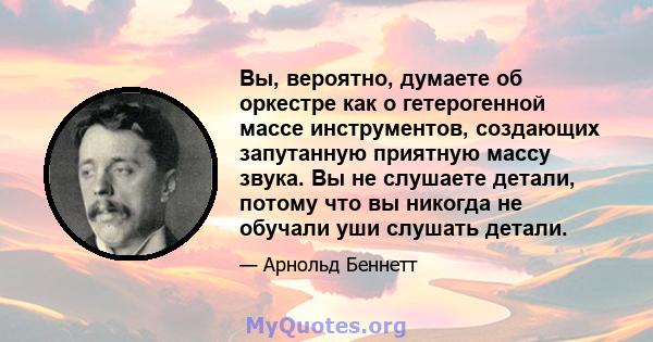 Вы, вероятно, думаете об оркестре как о гетерогенной массе инструментов, создающих запутанную приятную массу звука. Вы не слушаете детали, потому что вы никогда не обучали уши слушать детали.