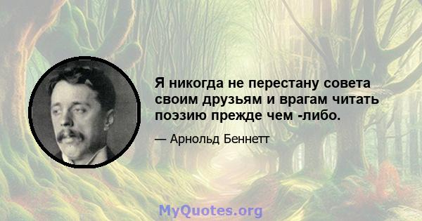 Я никогда не перестану совета своим друзьям и врагам читать поэзию прежде чем -либо.