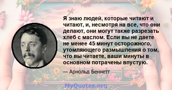 Я знаю людей, которые читают и читают, и, несмотря на все, что они делают, они могут также разрезать хлеб с маслом. Если вы не даете не менее 45 минут осторожного, утомляющего размышления о том, что вы читаете, ваши