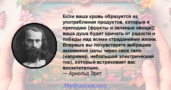 Если ваша кровь образуется из употребления продуктов, которые я преподаю [фрукты и зеленые овощи]] ваша душа будет кричать от радости и победы над всеми страданиями жизни. Впервые вы почувствуете вибрацию жизненной силы 