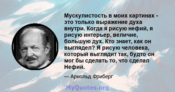 Мускулистость в моих картинах - это только выражение духа внутри. Когда я рисую нефий, я рисую интерьер, величие, большую дух. Кто знает, как он выглядел? Я рисую человека, который выглядит так, будто он мог бы сделать