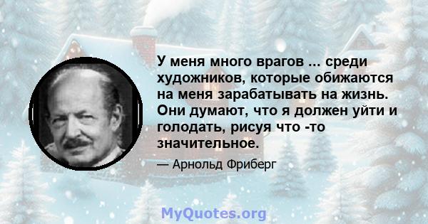 У меня много врагов ... среди художников, которые обижаются на меня зарабатывать на жизнь. Они думают, что я должен уйти и голодать, рисуя что -то значительное.