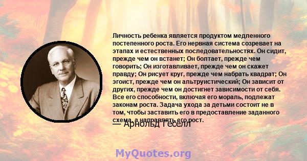 Личность ребенка является продуктом медленного постепенного роста. Его нервная система созревает на этапах и естественных последовательностях. Он сидит, прежде чем он встанет; Он болтает, прежде чем говорить; Он