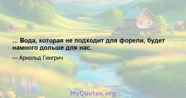 ... Вода, которая не подходит для форели, будет намного дольше для нас.