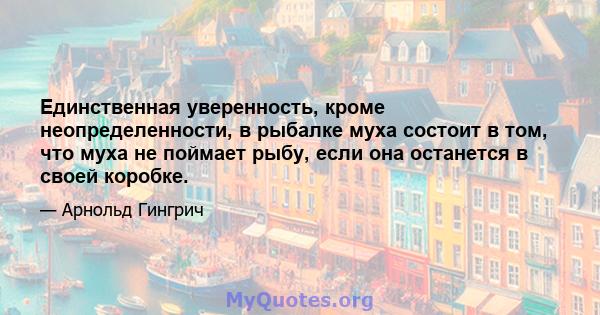 Единственная уверенность, кроме неопределенности, в рыбалке муха состоит в том, что муха не поймает рыбу, если она останется в своей коробке.