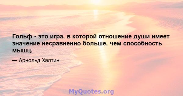 Гольф - это игра, в которой отношение души имеет значение несравненно больше, чем способность мышц.