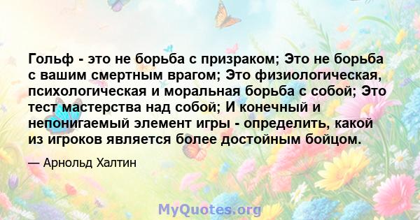 Гольф - это не борьба с призраком; Это не борьба с вашим смертным врагом; Это физиологическая, психологическая и моральная борьба с собой; Это тест мастерства над собой; И конечный и непонигаемый элемент игры -