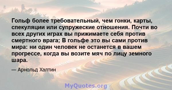 Гольф более требовательный, чем гонки, карты, спекуляции или супружеские отношения. Почти во всех других играх вы прижимаете себя против смертного врага; В гольфе это вы сами против мира: ни один человек не останется в